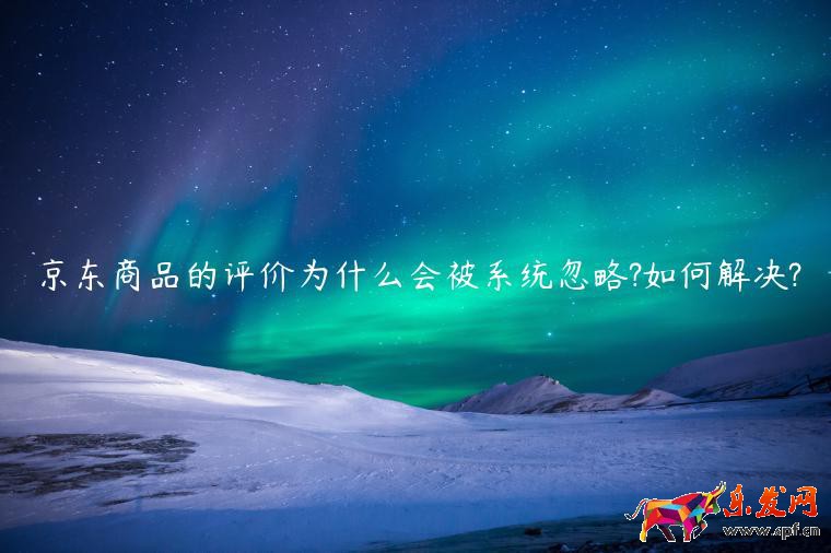 京东商品的评价为什么会被系统忽略?如何解决?