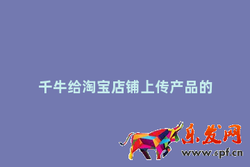 千牛给淘宝店铺上传产品的操作过程 淘宝上传产品步骤