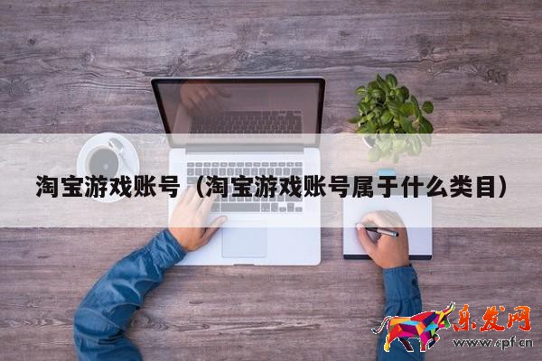淘宝游戏账号（淘宝游戏账号属于什么类目）
