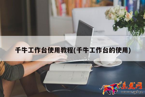 千牛工作台使用教程(千牛工作台的使用)  第1张