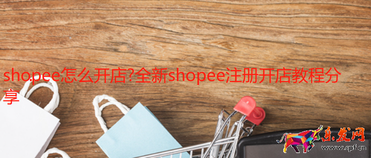 shopee怎么开店？全新shopee注册开店教程分享