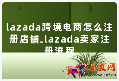 lazada跨境电商怎么注册店铺-lazada卖家注册流程