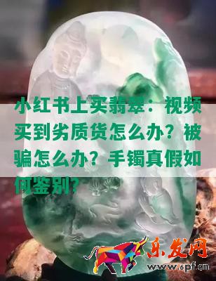 小红书上买翡翠：视频买到劣质货怎么办？被骗怎么办？手镯真假如何鉴别？
