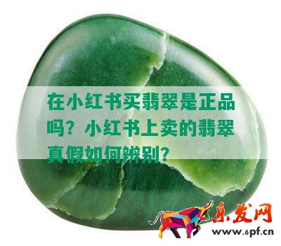 在小红书买翡翠是正品吗？小红书上卖的翡翠真假如何辨别？