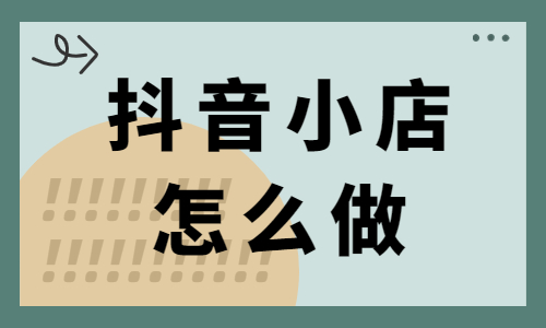 抖音小店怎么做？新手必须看的运营思路与方法