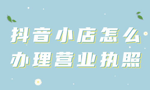 抖音小店怎么办理营业执照？抖音小店办理营业执照的三种方法