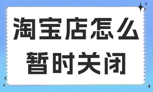 淘宝店铺怎么暂时关闭？要如何申请？