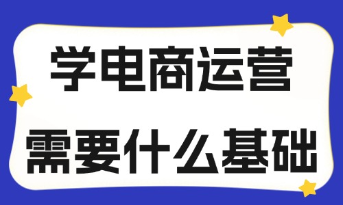 学电商运营需要什么基础？应该学什么？