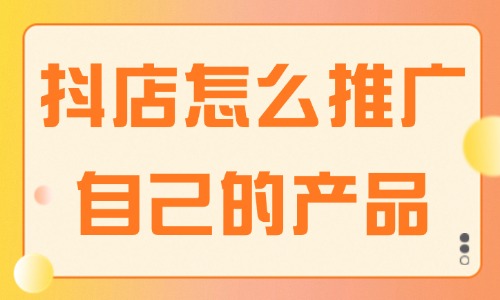 抖音小店怎么推广自己的产品？这些方法建议收藏！