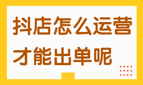 抖音小店怎么运营才能出单呢？这些方法一定要知道！