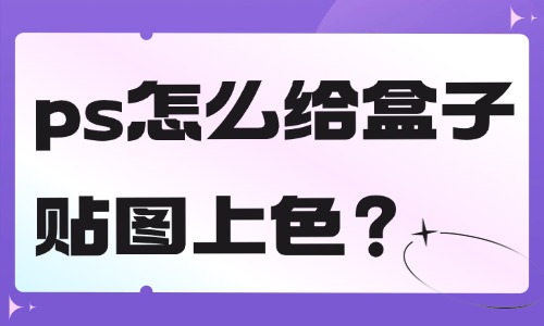 ps怎么给盒子贴图上色？这个方法简单快捷！