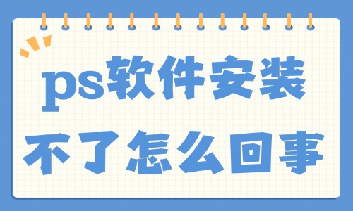 ps软件安装不了怎么回事？这五大原因总结给你！