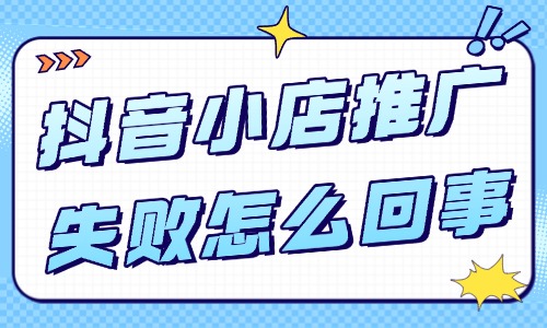 抖音小店推广失败怎么回事？如何解决？