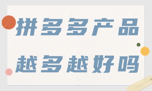 拼多多店铺产品越多越好吗？上架多少产品才合适？