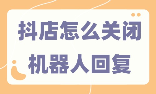 抖音小店怎么关闭机器人回复？三步就能搞定！