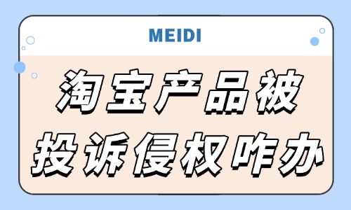 淘宝产品被投诉侵权怎么办？处理步骤有哪些？