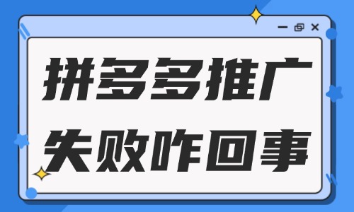 拼多多推广失败怎么回事？一般是什么原因？