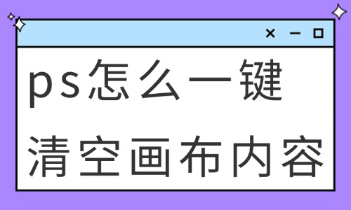 ps怎么一键清空画布内容？这些方法快速学会！