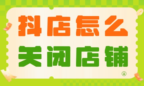 抖音小店怎么关闭店铺？具体操作流程