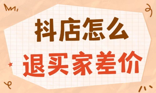 抖音小店怎么退买家差价？实用流程与技巧