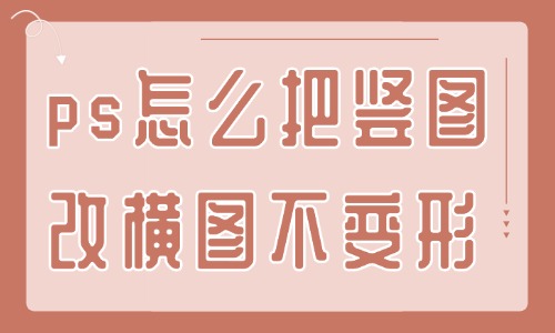 ps怎么把竖图改横图且不变形？这个方法还不快来学？