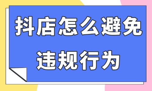 抖音小店怎么避免违规行为？这四个情况要注意了！