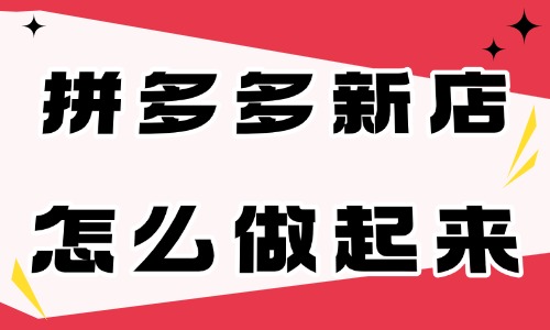 拼多多刚开的新店怎么做起来?这四点需要做好!电商教育