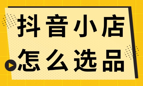 抖音小店怎么选品?新手商家快来学习! - 电商教育